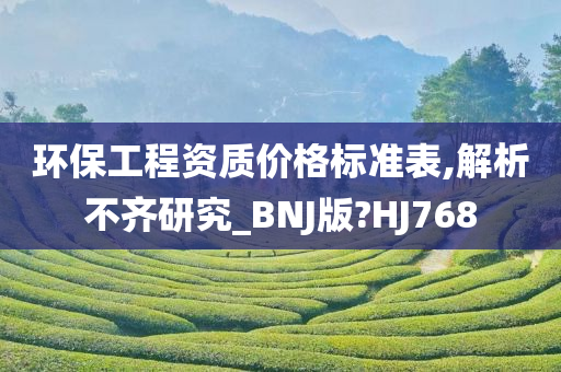 环保工程资质价格标准表,解析不齐研究_BNJ版?HJ768