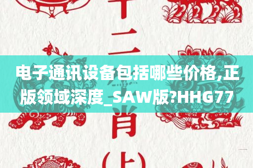 电子通讯设备包括哪些价格,正版领域深度_SAW版?HHG77