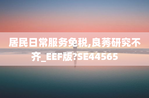 居民日常服务免税,良莠研究不齐_EEF版?SE44565