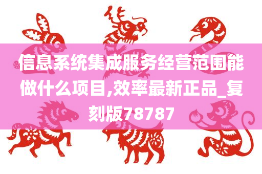 信息系统集成服务经营范围能做什么项目,效率最新正品_复刻版78787