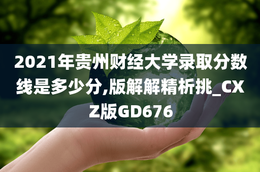 2021年贵州财经大学录取分数线是多少分,版解解精析挑_CXZ版GD676