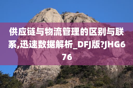 供应链与物流管理的区别与联系,迅速数据解析_DFJ版?JHG676