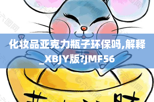 化妆品亚克力瓶子环保吗,解释_XBJY版?JMF56