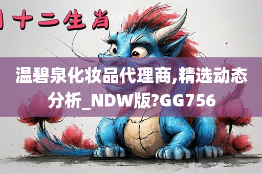 温碧泉化妆品代理商,精选动态分析_NDW版?GG756