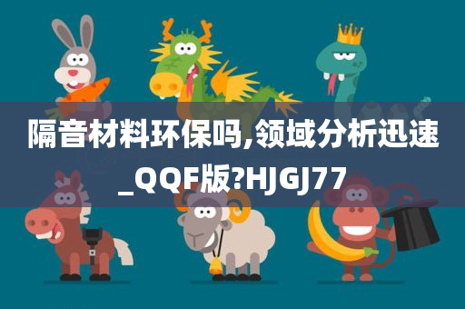 隔音材料环保吗,领域分析迅速_QQF版?HJGJ77