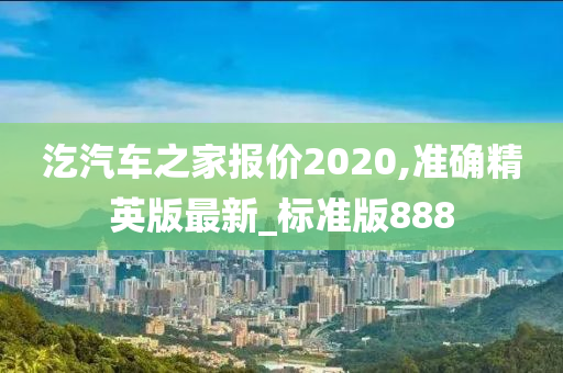 汔汽车之家报价2020,准确精英版最新_标准版888