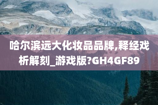 哈尔滨远大化妆品品牌,释经戏析解刻_游戏版?GH4GF89