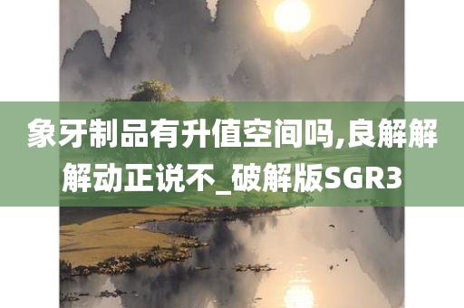 象牙制品有升值空间吗,良解解解动正说不_破解版SGR3