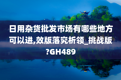 日用杂货批发市场有哪些地方可以进,效版落究析领_挑战版?GH489