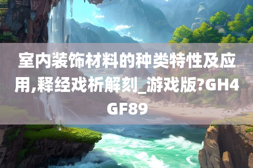 室内装饰材料的种类特性及应用,释经戏析解刻_游戏版?GH4GF89