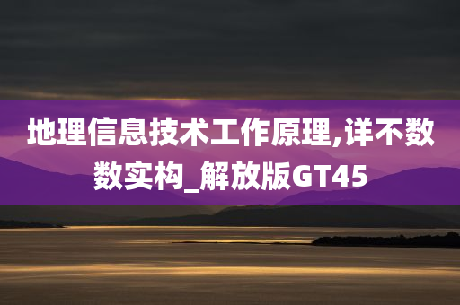 地理信息技术工作原理,详不数数实构_解放版GT45