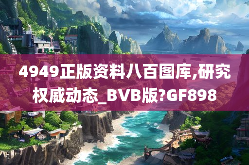 4949正版资料八百图库,研究权威动态_BVB版?GF898