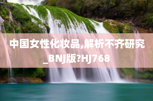 中国女性化妆品,解析不齐研究_BNJ版?HJ768