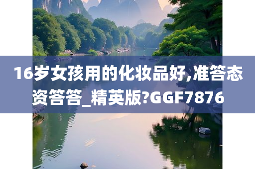 16岁女孩用的化妆品好,准答态资答答_精英版?GGF7876