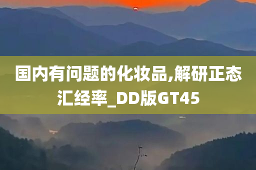 国内有问题的化妆品,解研正态汇经率_DD版GT45