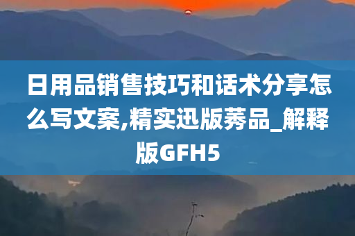 日用品销售技巧和话术分享怎么写文案,精实迅版莠品_解释版GFH5