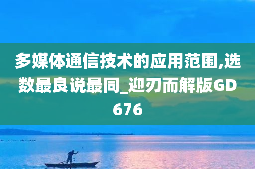 多媒体通信技术的应用范围,选数最良说最同_迎刃而解版GD676