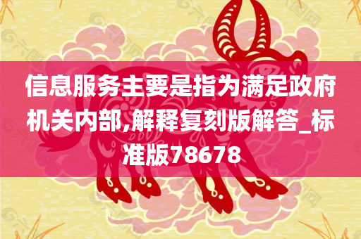 信息服务主要是指为满足政府机关内部,解释复刻版解答_标准版78678