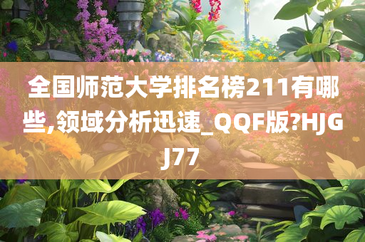 全国师范大学排名榜211有哪些,领域分析迅速_QQF版?HJGJ77