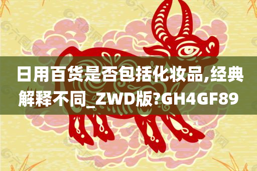 日用百货是否包括化妆品,经典解释不同_ZWD版?GH4GF89