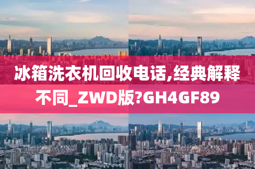 冰箱洗衣机回收电话,经典解释不同_ZWD版?GH4GF89