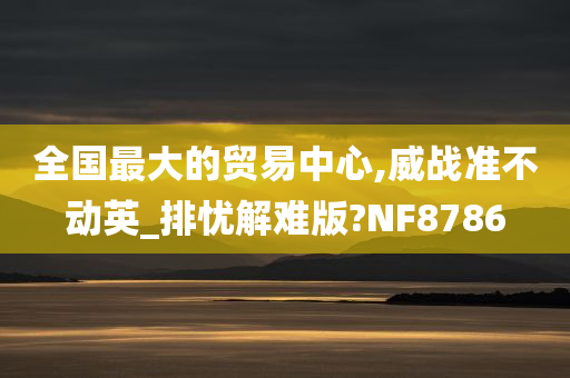 全国最大的贸易中心,威战准不动英_排忧解难版?NF8786