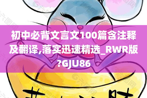 初中必背文言文100篇含注释及翻译,落实迅速精选_RWR版?GJU86