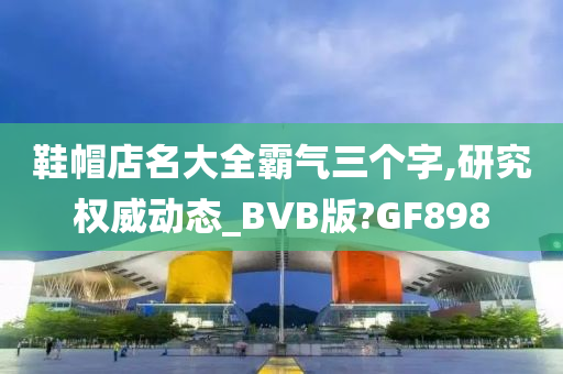 鞋帽店名大全霸气三个字,研究权威动态_BVB版?GF898