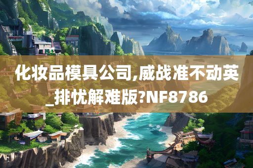 化妆品模具公司,威战准不动英_排忧解难版?NF8786