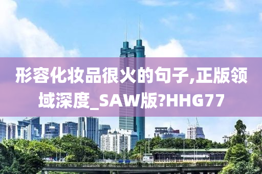 形容化妆品很火的句子,正版领域深度_SAW版?HHG77