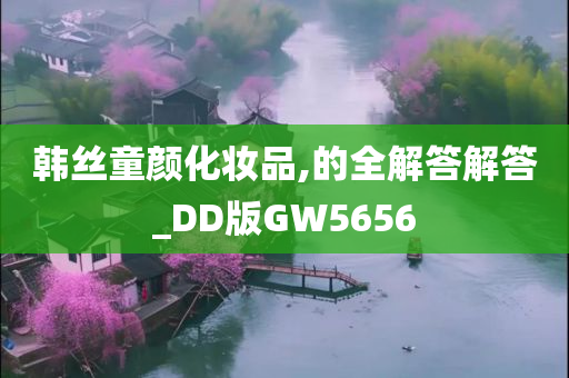 韩丝童颜化妆品,的全解答解答_DD版GW5656