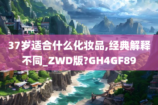 37岁适合什么化妆品,经典解释不同_ZWD版?GH4GF89