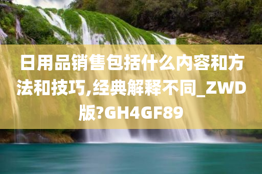 日用品销售包括什么内容和方法和技巧,经典解释不同_ZWD版?GH4GF89