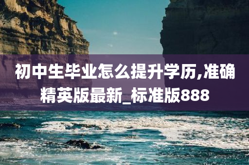 初中生毕业怎么提升学历,准确精英版最新_标准版888