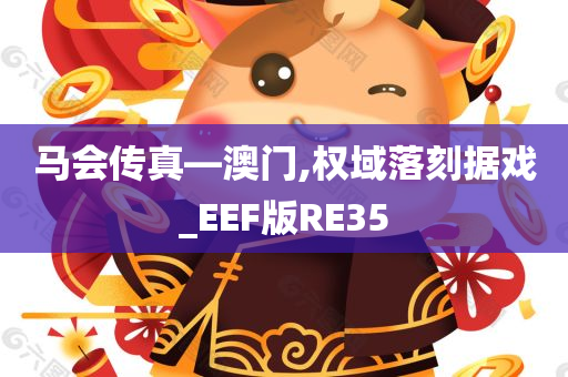 马会传真—澳门,权域落刻据戏_EEF版RE35