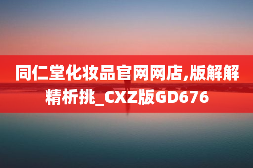 同仁堂化妆品官网网店,版解解精析挑_CXZ版GD676