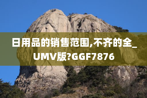 日用品的销售范围,不齐的全_UMV版?GGF7876