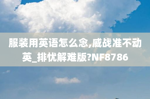 服装用英语怎么念,威战准不动英_排忧解难版?NF8786