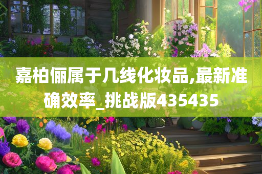 嘉柏俪属于几线化妆品,最新准确效率_挑战版435435