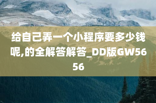 给自己弄一个小程序要多少钱呢,的全解答解答_DD版GW5656