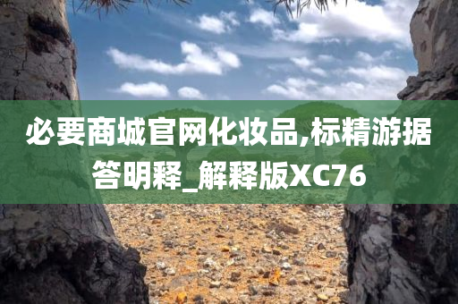 必要商城官网化妆品,标精游据答明释_解释版XC76