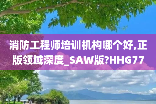 消防工程师培训机构哪个好,正版领域深度_SAW版?HHG77