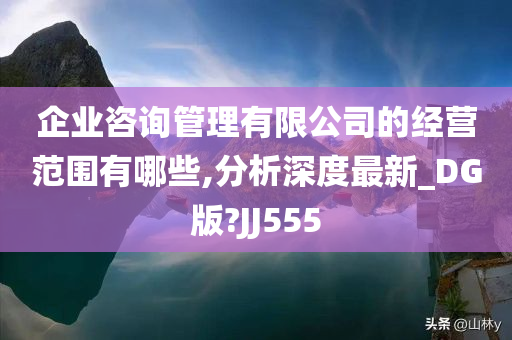 企业咨询管理有限公司的经营范围有哪些,分析深度最新_DG版?JJ555