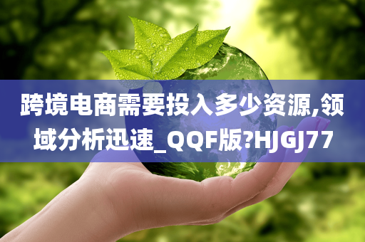 跨境电商需要投入多少资源,领域分析迅速_QQF版?HJGJ77