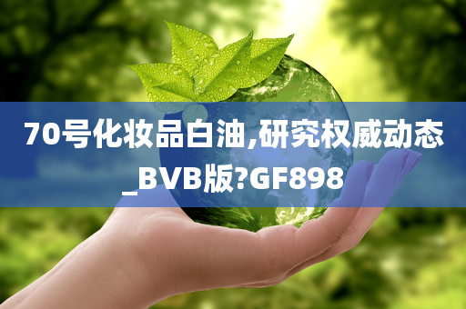 70号化妆品白油,研究权威动态_BVB版?GF898