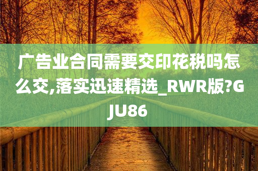 广告业合同需要交印花税吗怎么交,落实迅速精选_RWR版?GJU86