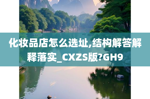 化妆品店怎么选址,结构解答解释落实_CXZS版?GH9