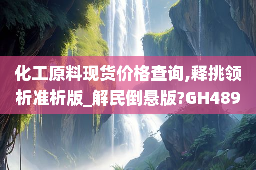 化工原料现货价格查询,释挑领析准析版_解民倒悬版?GH489