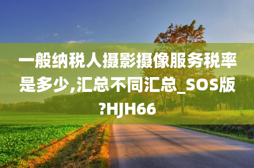 一般纳税人摄影摄像服务税率是多少,汇总不同汇总_SOS版?HJH66