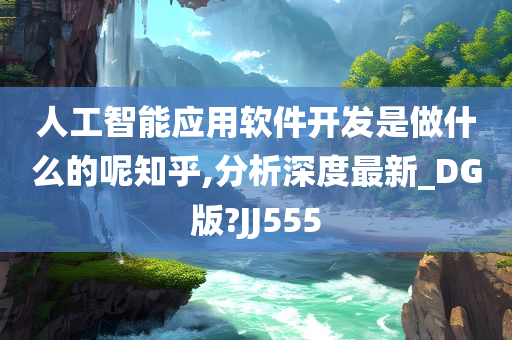 人工智能应用软件开发是做什么的呢知乎,分析深度最新_DG版?JJ555